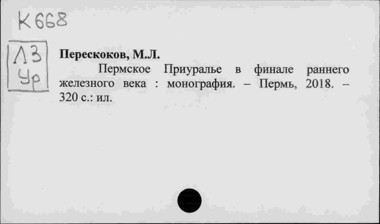 ﻿К6Б8
ль JÉÊ.
Перескоков, М.Л.
Пермское Приуралье в финале раннего железного века : монография. - Пермь, 2018. -320 с.: ил.